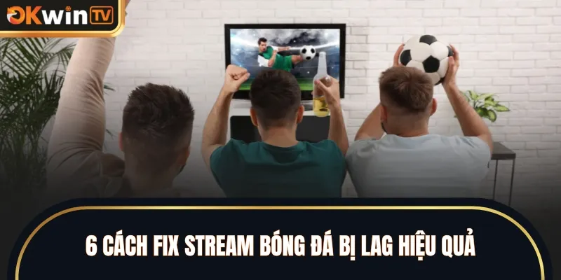 6 cách fix stream bóng đá bị lag hiệu quả