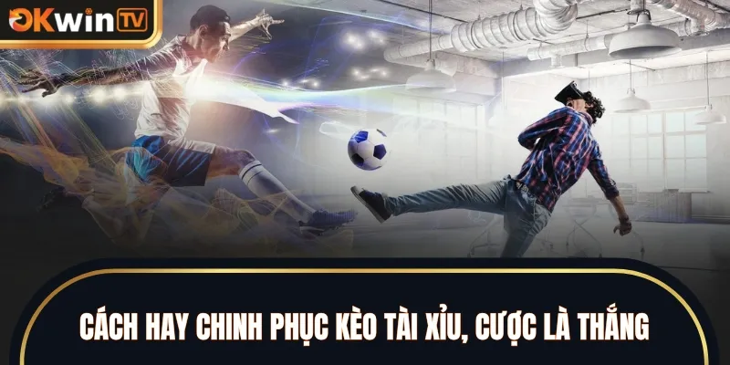 Cách hay chinh phục kèo Tài Xỉu, cược là thắng