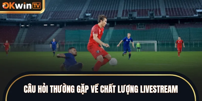 Câu hỏi thường gặp về chất lượng livestream