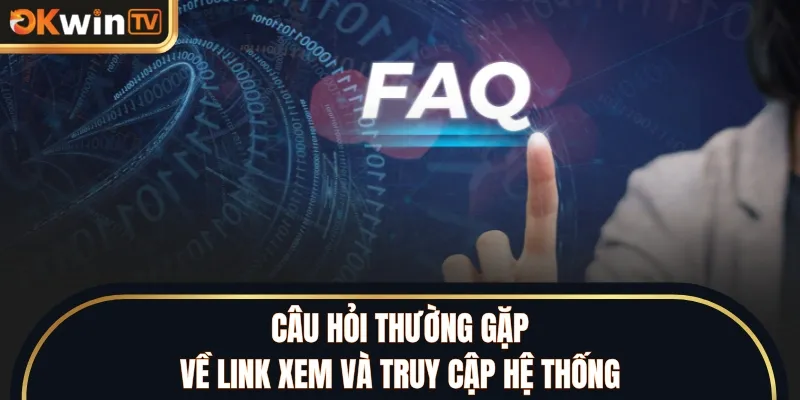 Câu hỏi thường gặp về link xem và truy cập hệ thống