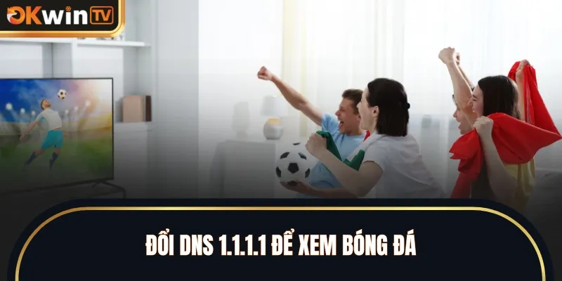 Đổi DNS 1.1.1.1 để xem bóng đá không bị lag