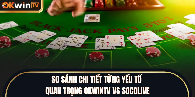 So sánh chi tiết từng yếu tố quan trọng OKWINTV vs SOCOLIVE