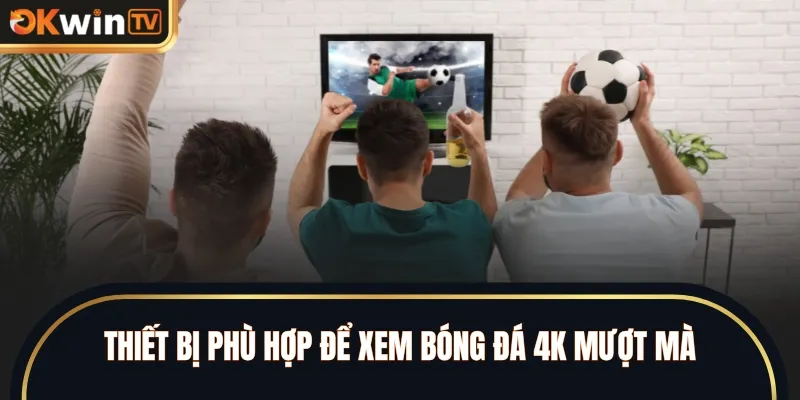 Thiết bị phù hợp để xem bóng đá 4K mượt mà