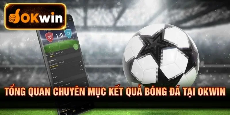 Tổng quan chuyên mục kết quả bóng đá tại OKWIN
