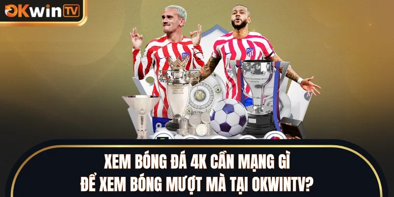 Xem Bóng Đá 4K Cần Mạng Gì Để Xem Bóng Mượt Mà Tại OKWINTV?